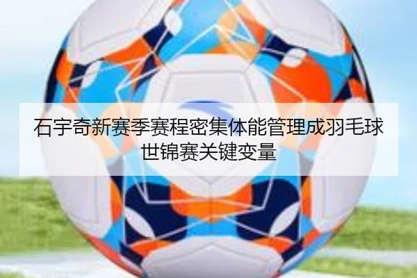 石宇奇新赛季赛程密集体能管理成羽毛球世锦赛关键变量